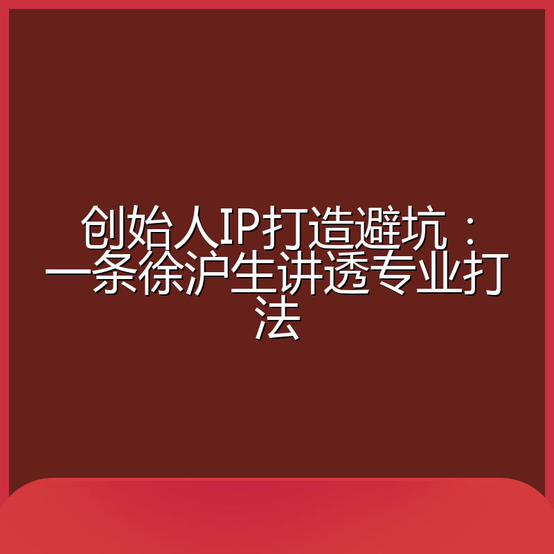 创始人IP打造避坑:一条徐沪生讲透专业打法