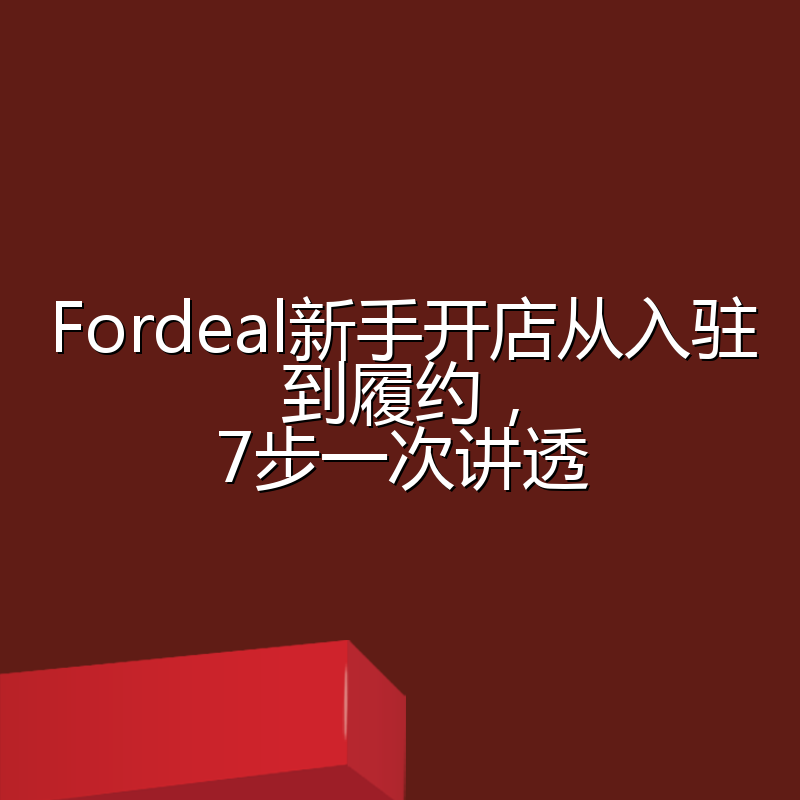 Fordeal新手开店从入驻到履约,7步一次讲透