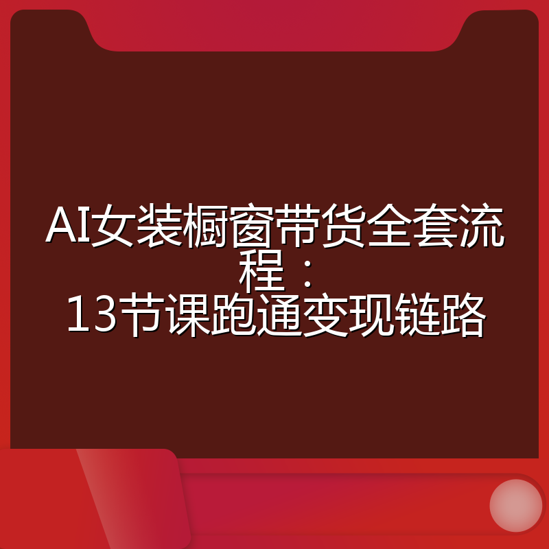 AI女装橱窗带货全套流程:13节课跑通变现链路