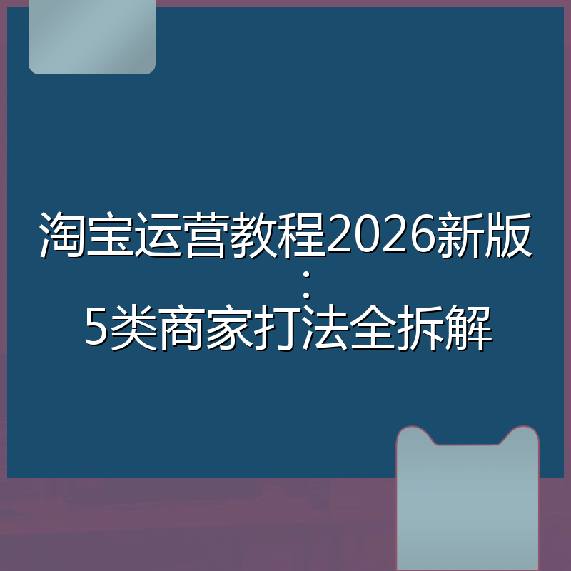 淘宝运营教程2026新版：5类商家打法全拆解
