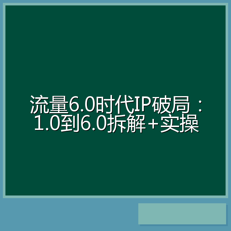 流量6.0时代IP破局：1.0到6.0拆解+实操