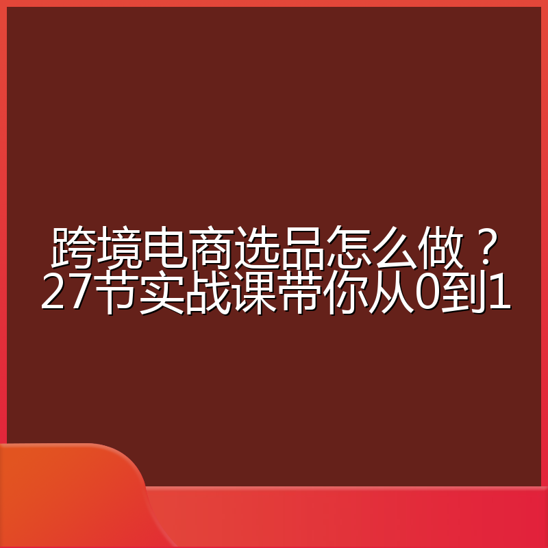 跨境电商选品怎么做？27节实战课带你从0到1