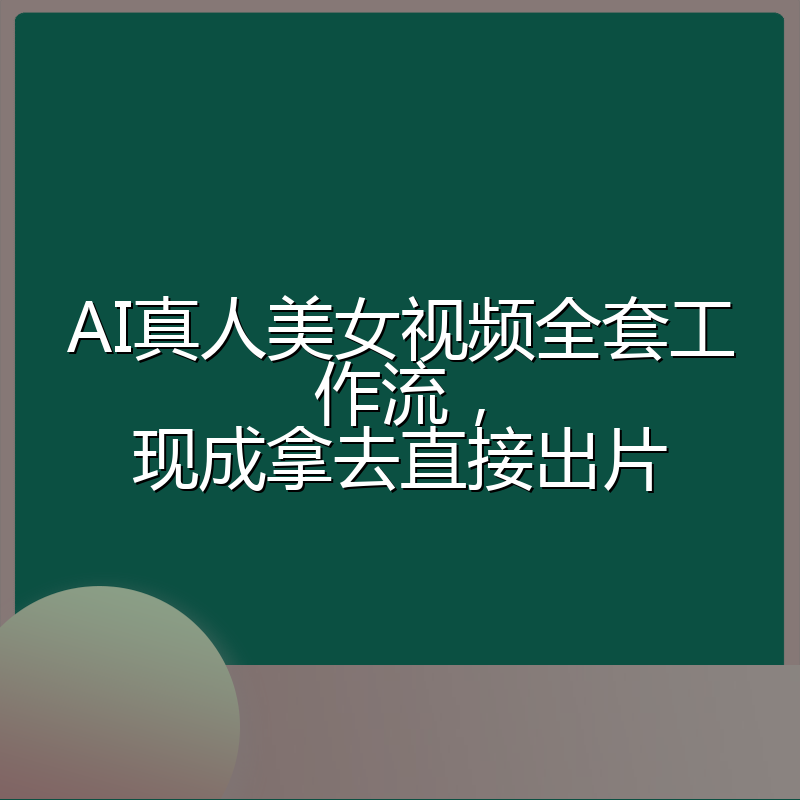 AI真人美女视频全套工作流，现成拿去直接出片