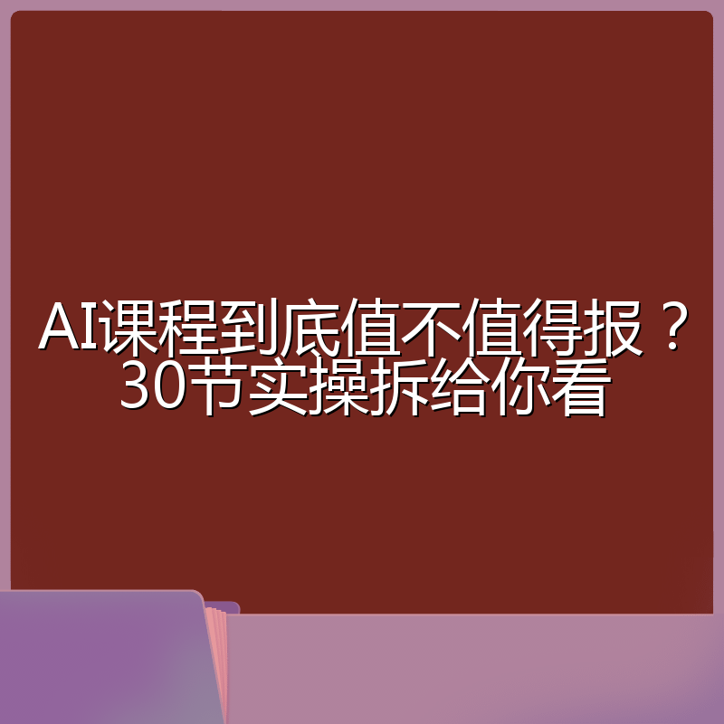 AI课程到底值不值得报?30节实操拆给你看