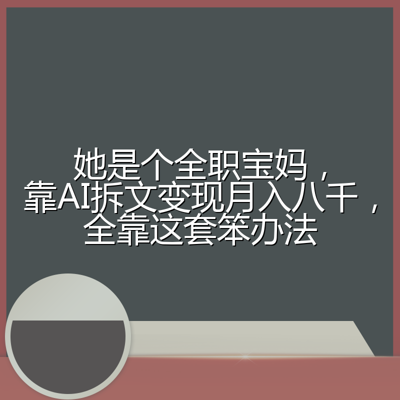 她是个全职宝妈,靠AI拆文变现月入八千,全靠这套笨办法