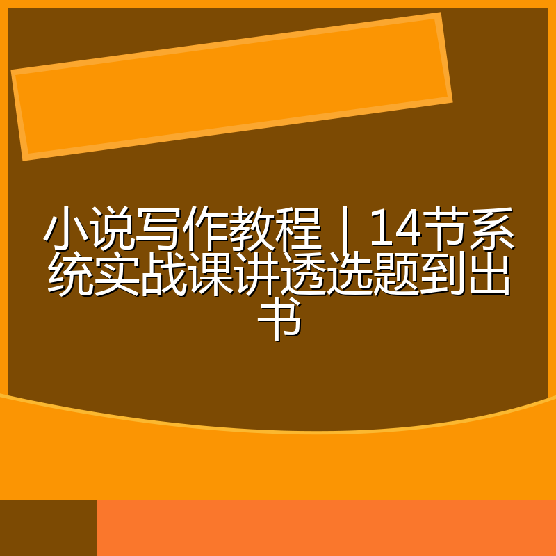 小说写作教程|14节系统实战课讲透选题到出书