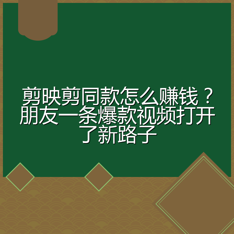 剪映剪同款怎么赚钱?朋友一条爆款视频打开了新路子