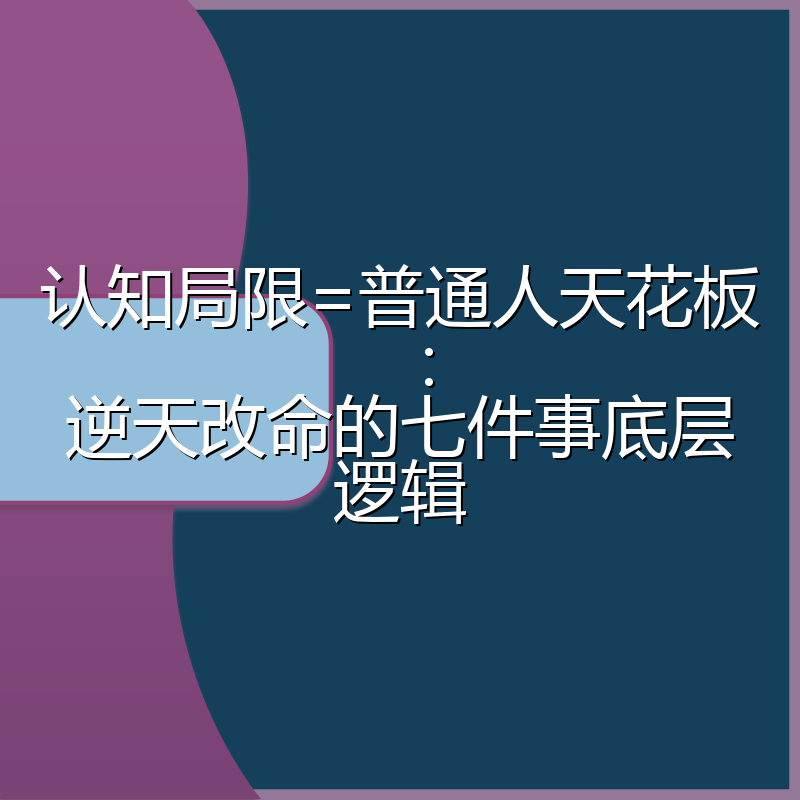 认知局限=普通人天花板:逆天改命的七件事底层逻辑