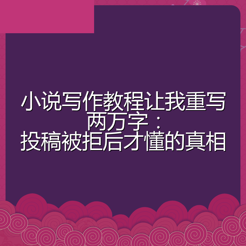 小说写作教程让我重写两万字：投稿被拒后才懂的真相