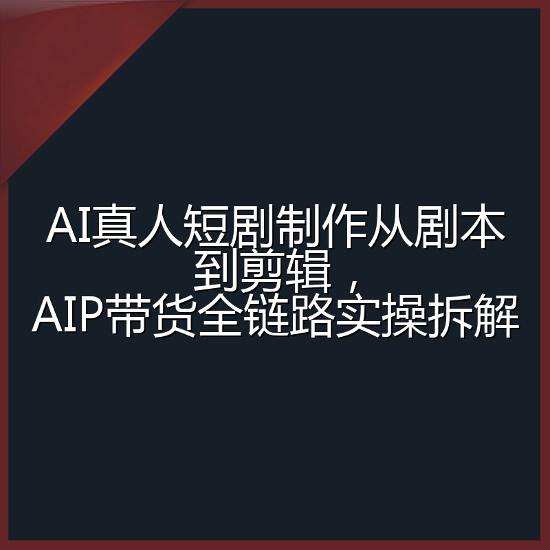 AI真人短剧制作从剧本到剪辑，AIP带货全链路实操拆解