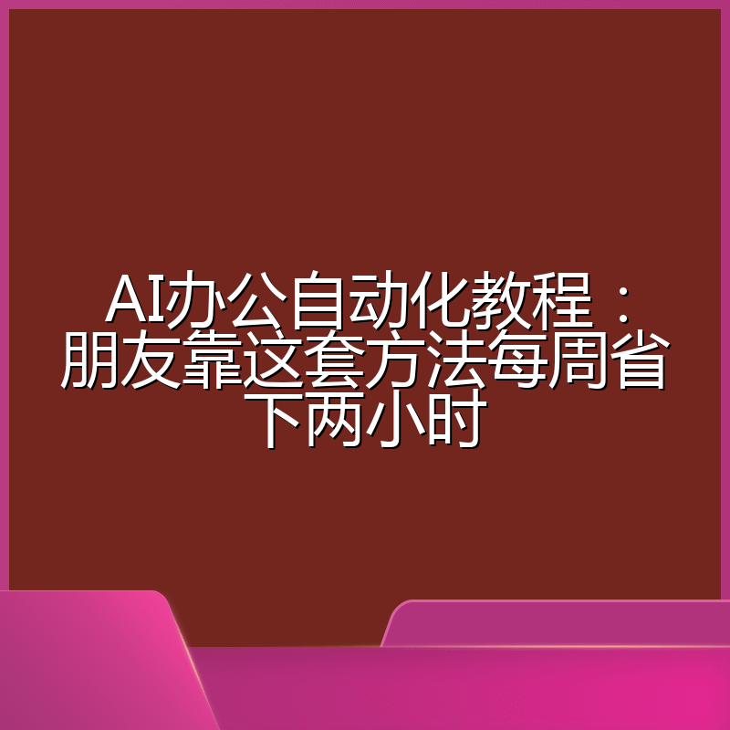 AI办公自动化教程：朋友靠这套方法每周省下两小时