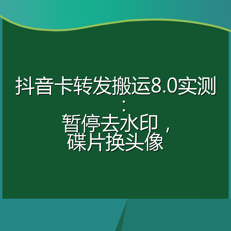 抖音卡转发搬运8.0实测：暂停去水印，碟片换头像
