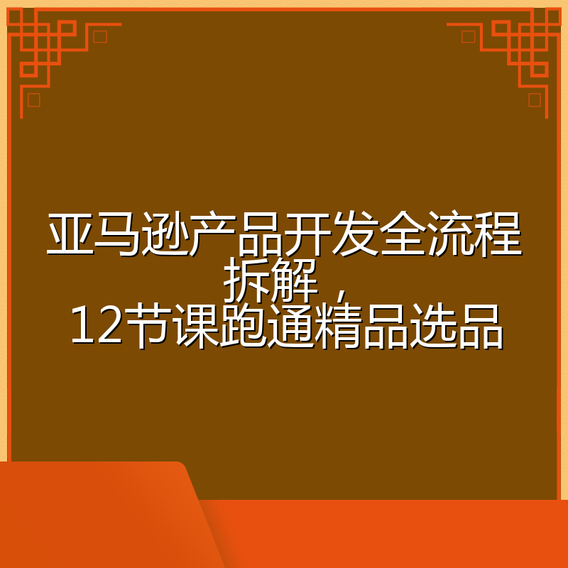 亚马逊产品开发全流程拆解,12节课跑通精品选品