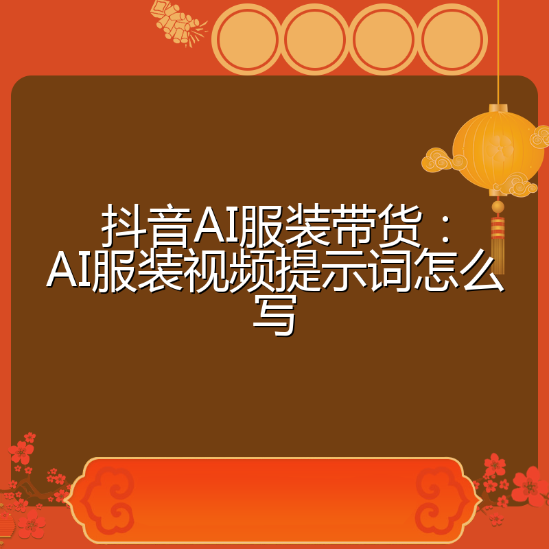 抖音AI服装带货：AI服装视频提示词怎么写