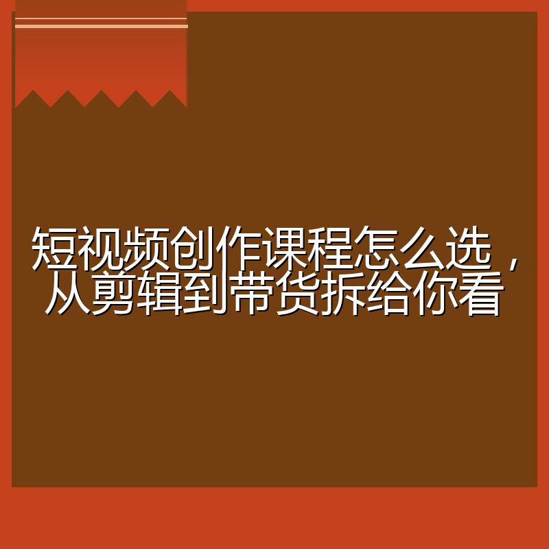 短视频创作课程怎么选，从剪辑到带货拆给你看
