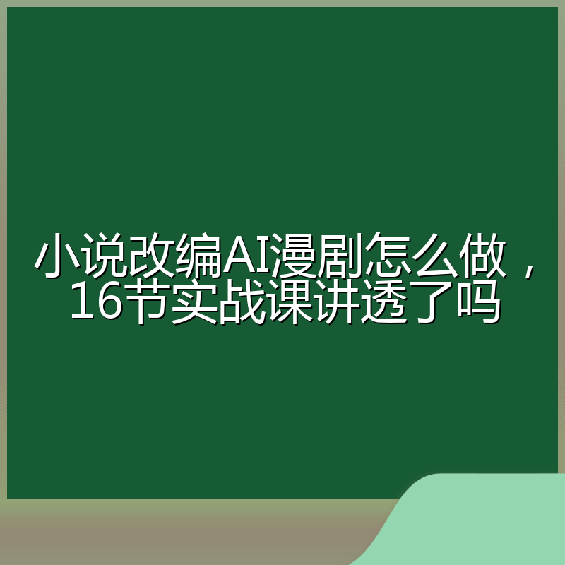 小说改编AI漫剧怎么做,16节实战课讲透了吗