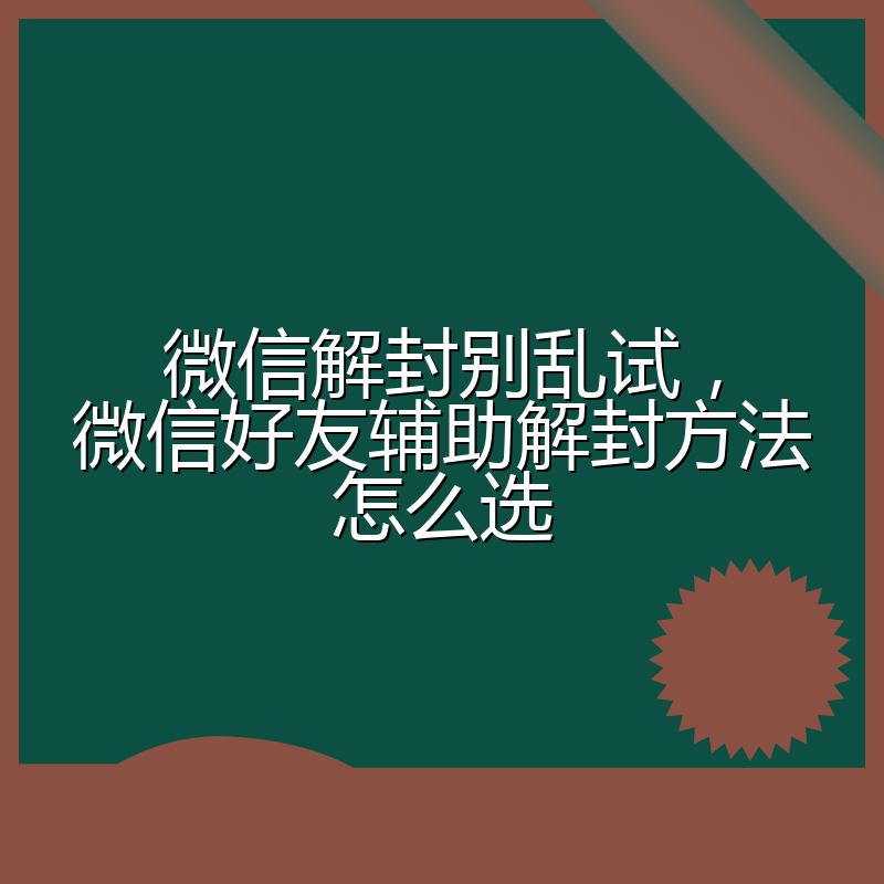 微信解封别乱试,微信好友辅助解封方法怎么选