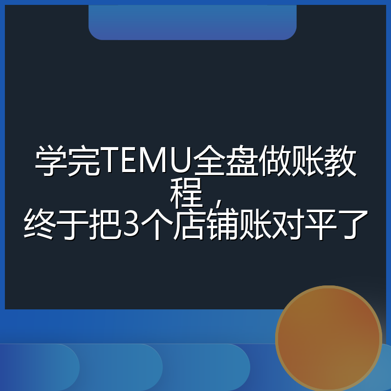 学完TEMU全盘做账教程,终于把3个店铺账对平了