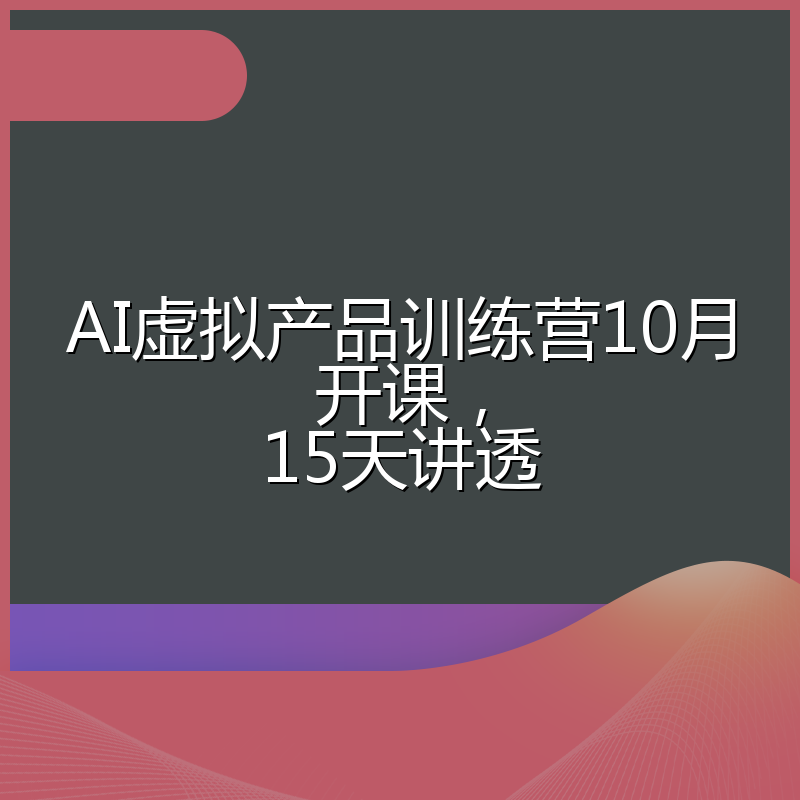 AI虚拟产品训练营10月开课，15天讲透