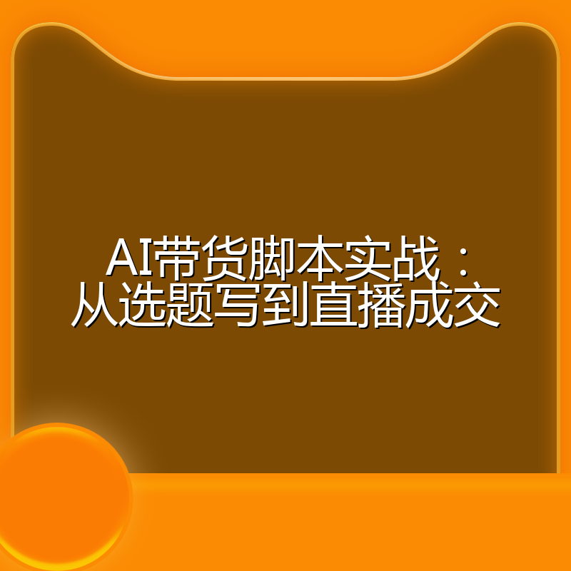 AI带货脚本实战:从选题写到直播成交