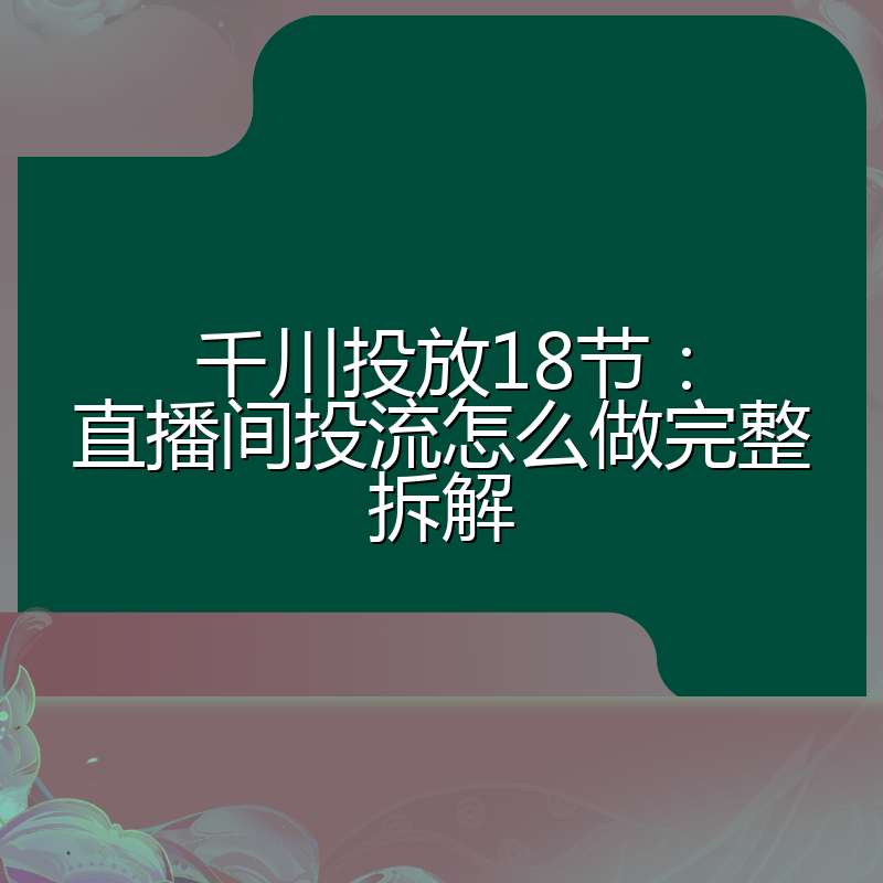 千川投放18节:直播间投流怎么做完整拆解