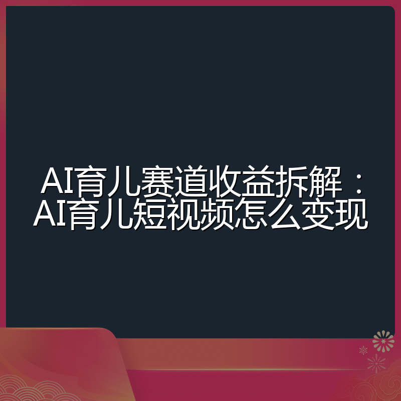 AI育儿赛道收益拆解:AI育儿短视频怎么变现
