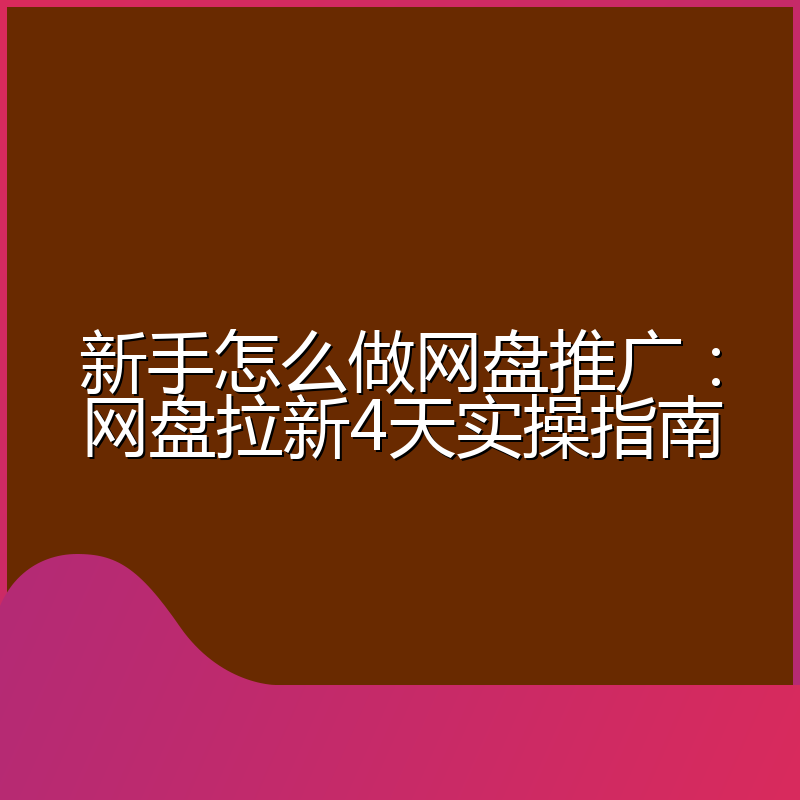新手怎么做网盘推广:网盘拉新4天实操指南