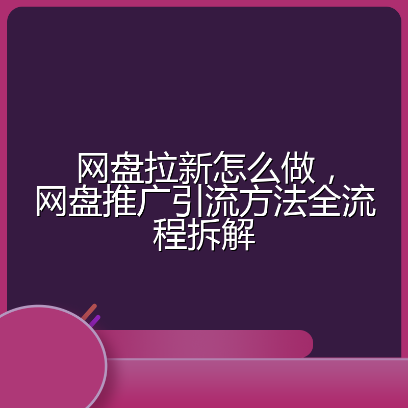 网盘拉新怎么做，网盘推广引流方法全流程拆解