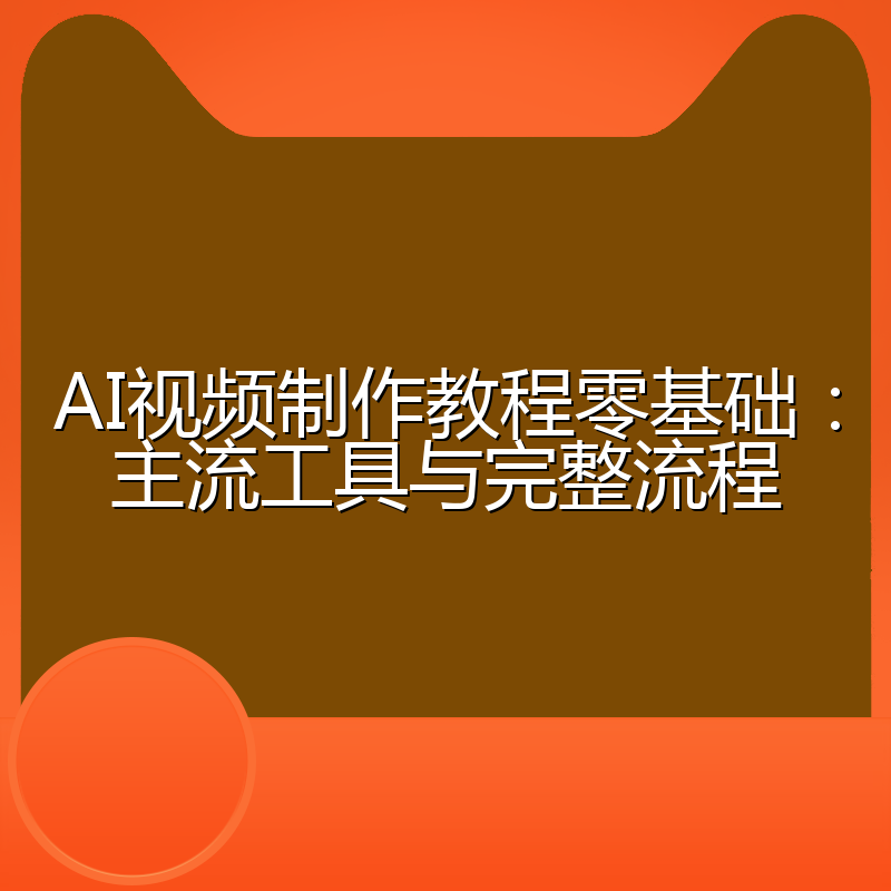 AI视频制作教程零基础：主流工具与完整流程