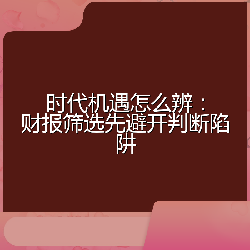 时代机遇怎么辨：财报筛选先避开判断陷阱