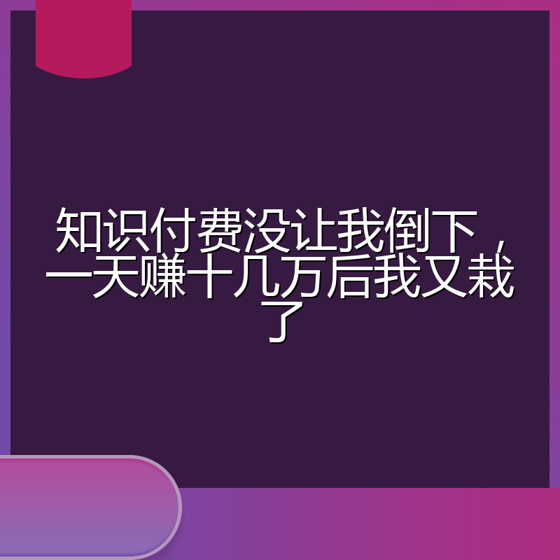 知识付费没让我倒下，一天赚十几万后我又栽了