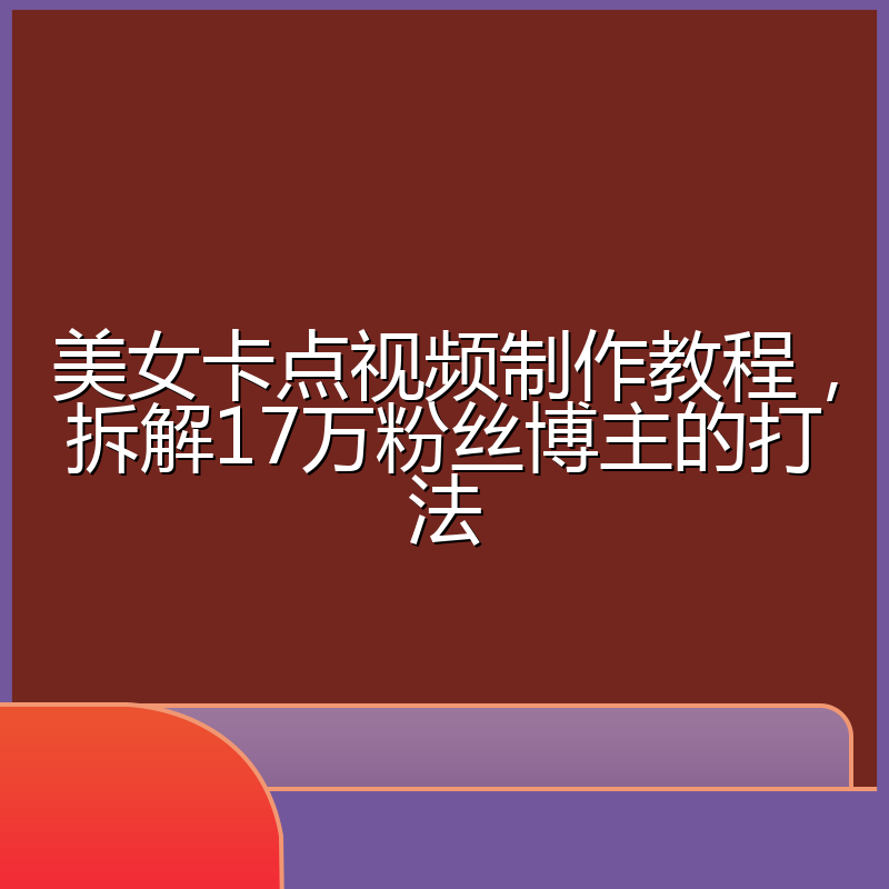 美女卡点视频制作教程,拆解17万粉丝博主的打法