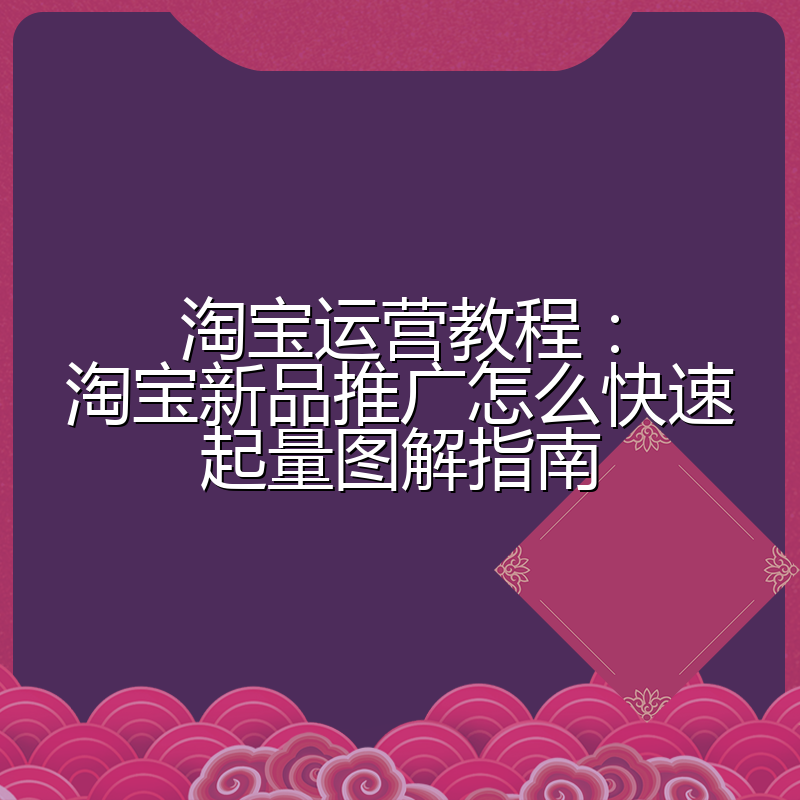 淘宝运营教程:淘宝新品推广怎么快速起量图解指南