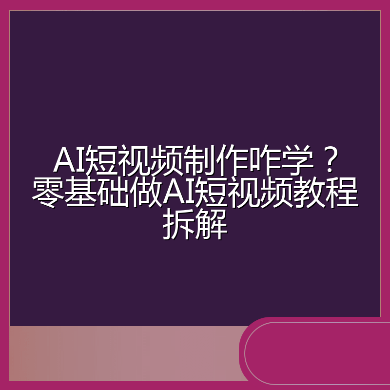 AI短视频制作咋学?零基础做AI短视频教程拆解
