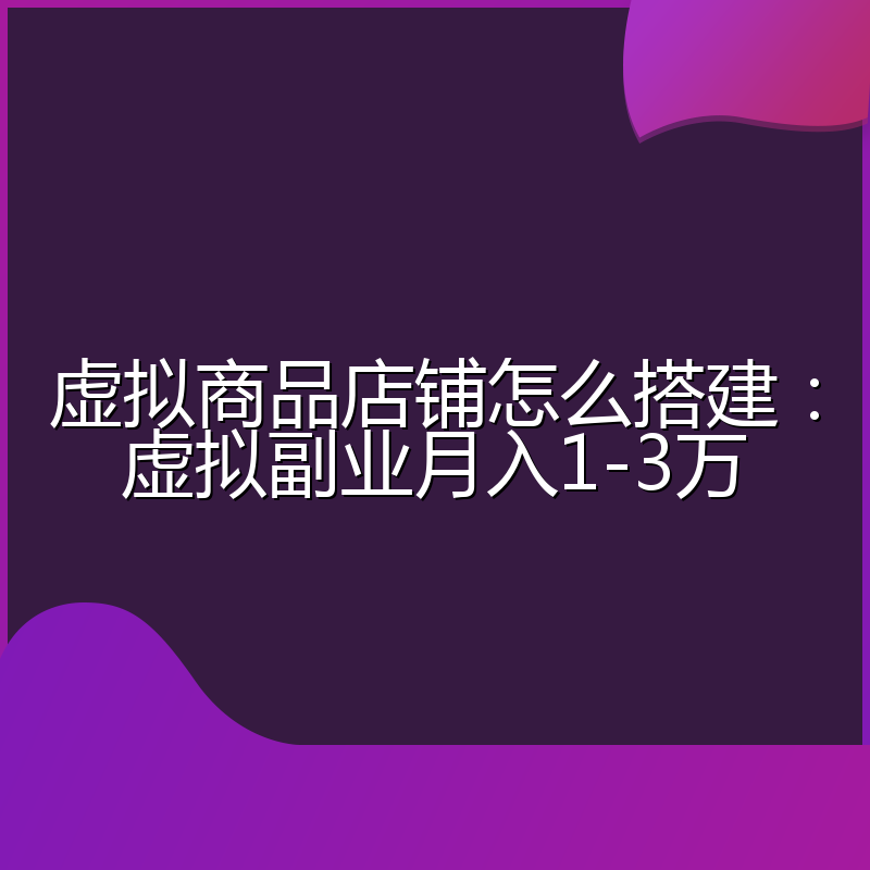 虚拟商品店铺怎么搭建：虚拟副业月入1-3万