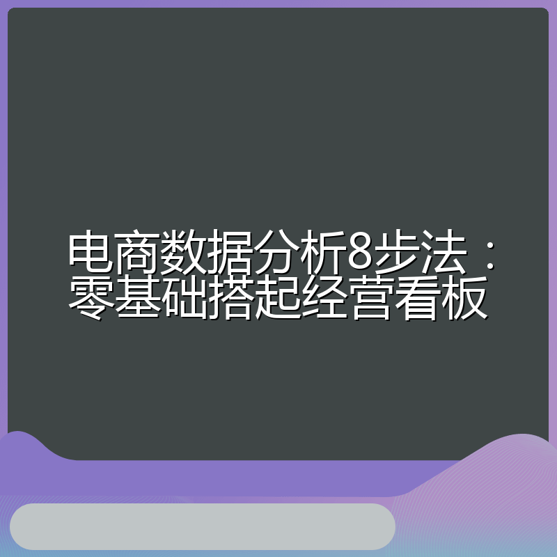 电商数据分析8步法:零基础搭起经营看板
