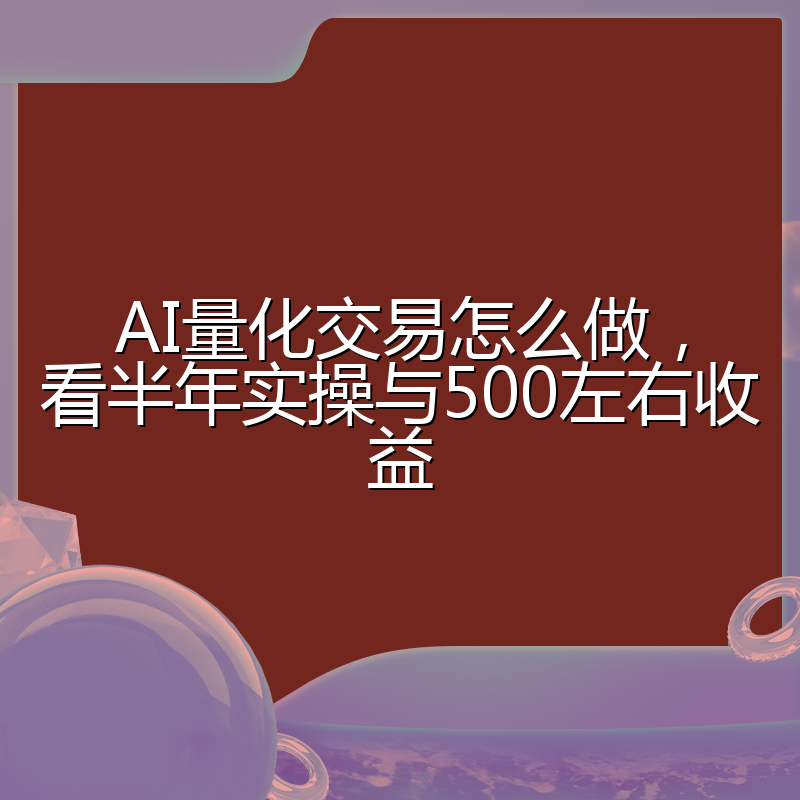AI量化交易怎么做,看半年实操与500左右收益