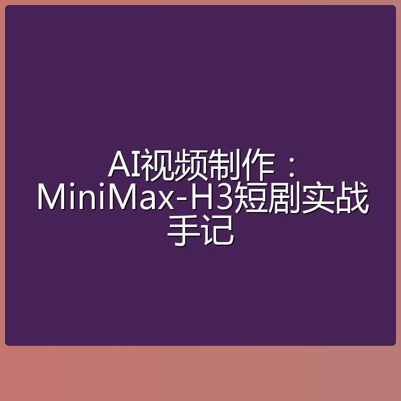 AI视频制作:MiniMax-H3短剧实战手记