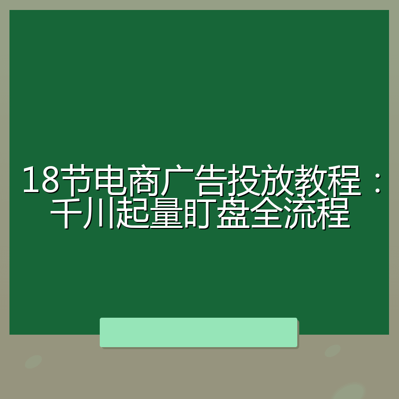 18节电商广告投放教程：千川起量盯盘全流程