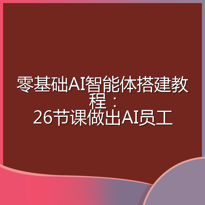 零基础AI智能体搭建教程:26节课做出AI员工