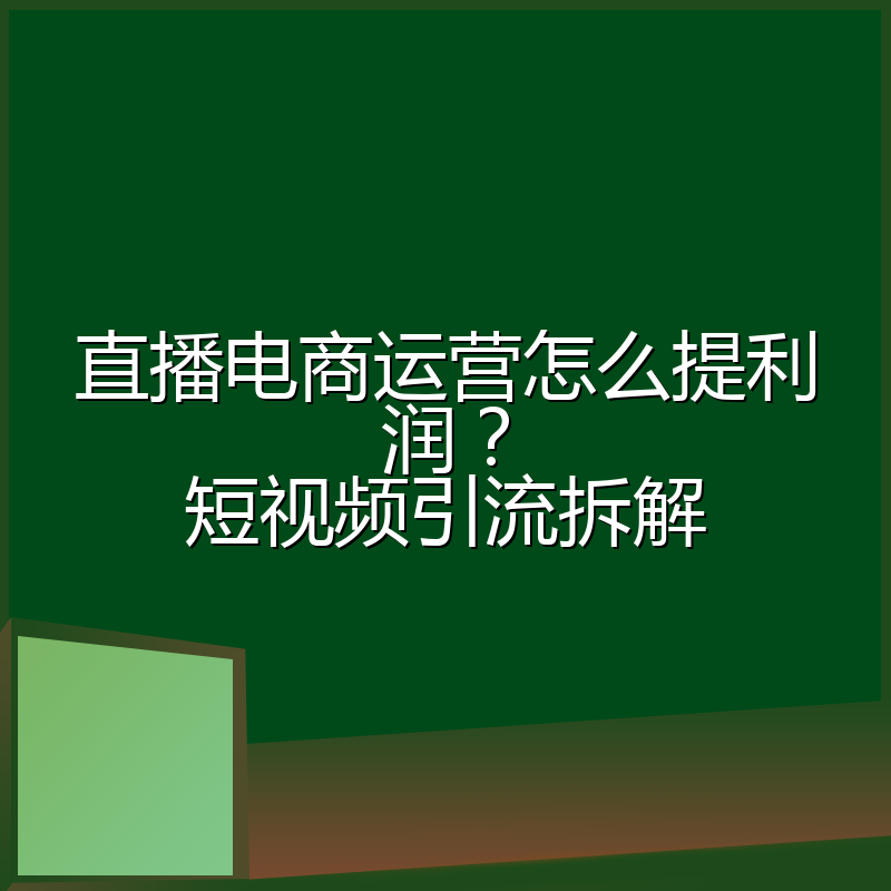 直播电商运营怎么提利润？短视频引流拆解
