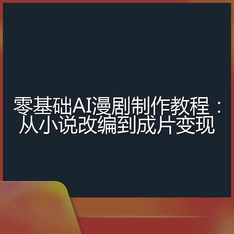 零基础AI漫剧制作教程:从小说改编到成片变现