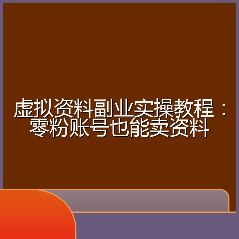 虚拟资料副业实操教程:零粉账号也能卖资料