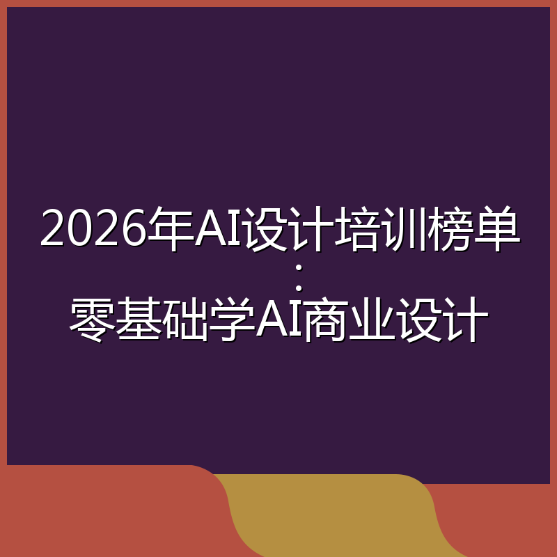 2026年AI设计培训榜单:零基础学AI商业设计