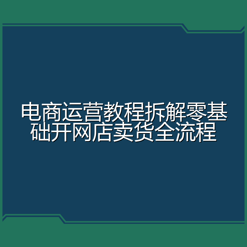电商运营教程拆解零基础开网店卖货全流程