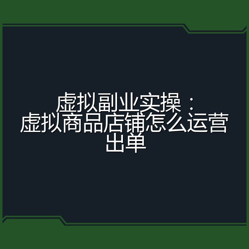 虚拟副业实操:虚拟商品店铺怎么运营出单