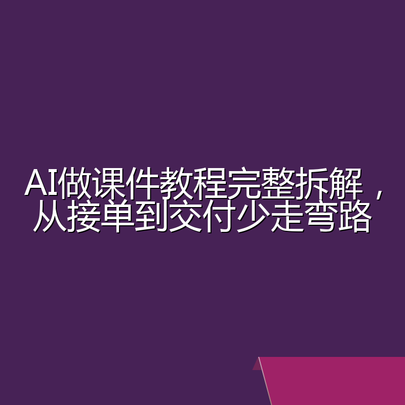 AI做课件教程完整拆解，从接单到交付少走弯路