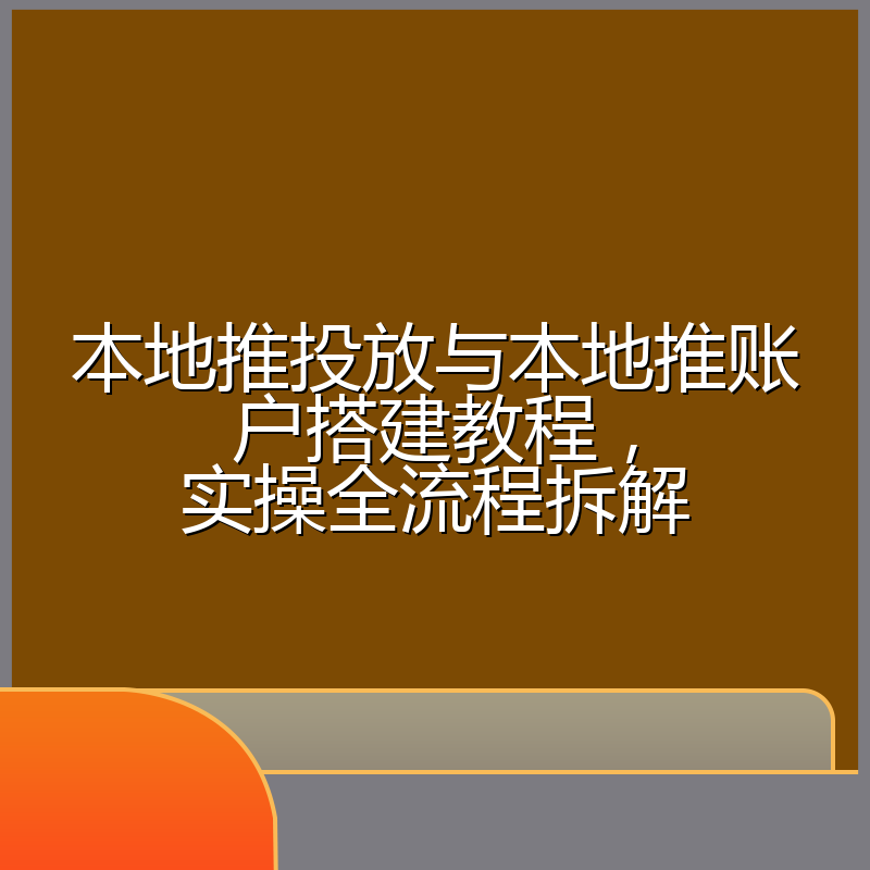 本地推投放与本地推账户搭建教程,实操全流程拆解