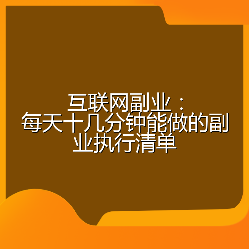 互联网副业:每天十几分钟能做的副业执行清单