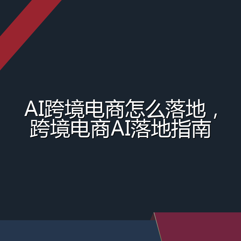 AI跨境电商怎么落地,跨境电商AI落地指南